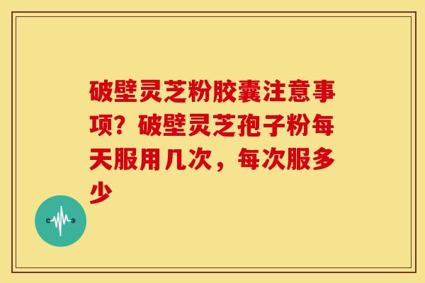 破壁灵芝粉胶囊注意事项?破壁灵芝孢子粉每天服用几次,每次服多少 破壁灵芝粉胶囊注意事项?破壁灵芝孢子粉每天服用几次,每次服多少