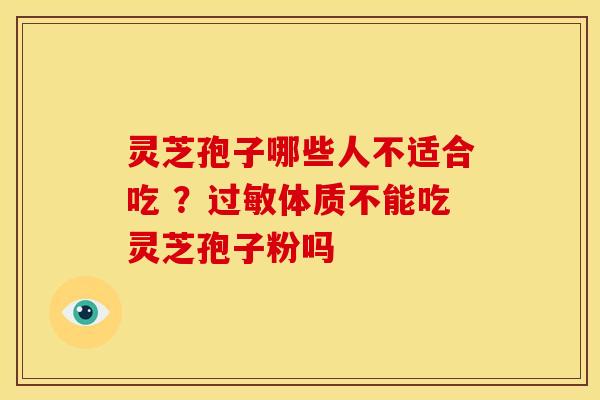 灵芝孢子哪些人不适合吃 ?体质不能吃灵芝孢子粉吗 灵芝孢子哪些人不适合吃 ?体质不能吃灵芝孢子粉吗