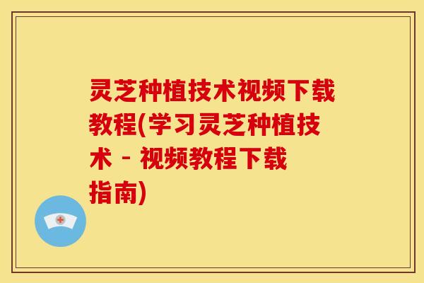 灵芝种植技术视频下载教程(学习灵芝种植技术 - 视频教程下载指南) 灵芝种植技术视频下载教程(学习灵芝种植技术 - 视频教程下载指南)