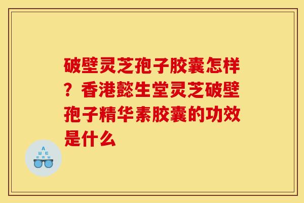 破壁灵芝孢子胶囊怎样?香港懿生堂灵芝破壁孢子精华素胶囊的功效是什么 破壁灵芝孢子胶囊怎样?香港懿生堂灵芝破壁孢子精华素胶囊的功效是什么
