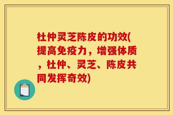 杜仲灵芝陈皮的功效(提高免疫力,增强体质,杜仲、灵芝、陈皮共同发挥奇效) 杜仲灵芝陈皮的功效(提高免疫力,增强体质,杜仲、灵芝、陈皮共同发挥奇效)