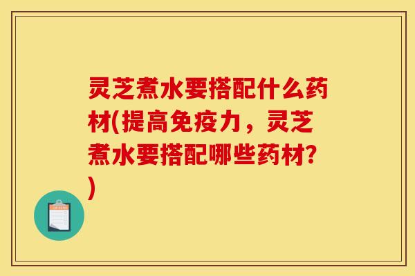 灵芝煮水要搭配什么药材(提高免疫力,灵芝煮水要搭配哪些药材?) 灵芝煮水要搭配什么药材(提高免疫力,灵芝煮水要搭配哪些药材?)