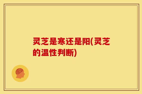 灵芝是寒还是阳(灵芝的温性判断) 灵芝是寒还是阳(灵芝的温性判断)