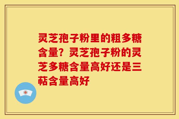 灵芝孢子粉里的粗多糖含量?灵芝孢子粉的灵芝多糖含量高好还是三萜含量高好 灵芝孢子粉里的粗多糖含量?灵芝孢子粉的灵芝多糖含量高好还是三萜含量高好