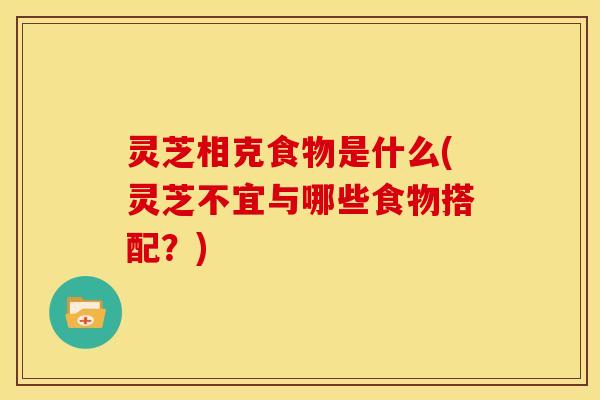灵芝相克食物是什么(灵芝不宜与哪些食物搭配?) 灵芝相克食物是什么(灵芝不宜与哪些食物搭配?)