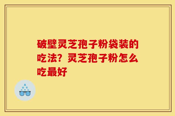 破壁灵芝孢子粉袋装的吃法?灵芝孢子粉怎么吃好 破壁灵芝孢子粉袋装的吃法?灵芝孢子粉怎么吃好