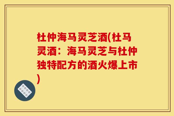 杜仲海马灵芝酒(杜马灵酒:海马灵芝与杜仲独特配方的酒火爆上市) 杜仲海马灵芝酒(杜马灵酒:海马灵芝与杜仲独特配方的酒火爆上市)