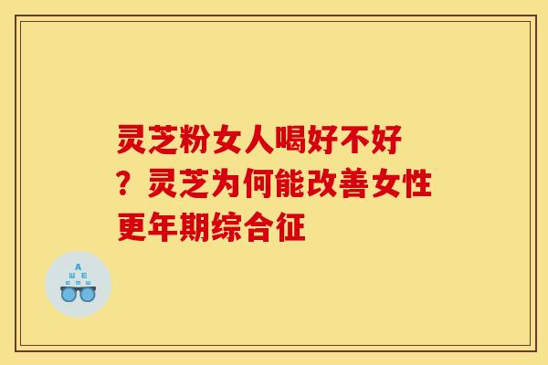 灵芝粉女人喝好不好 ?灵芝为何能改善女性综合征 灵芝粉女人喝好不好 ?灵芝为何能改善女性综合征