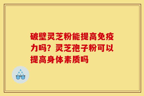 破壁灵芝粉能提高免疫力吗?灵芝孢子粉可以提高身体素质吗 破壁灵芝粉能提高免疫力吗?灵芝孢子粉可以提高身体素质吗