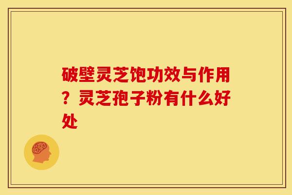破壁灵芝饱功效与作用?灵芝孢子粉有什么好处 破壁灵芝饱功效与作用?灵芝孢子粉有什么好处