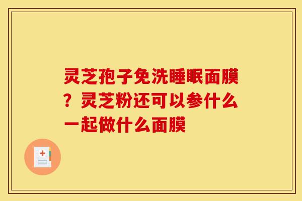灵芝孢子免洗面膜?灵芝粉还可以参什么一起做什么面膜 灵芝孢子免洗面膜?灵芝粉还可以参什么一起做什么面膜