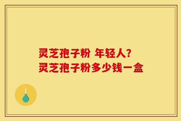 灵芝孢子粉 年轻人?灵芝孢子粉多少钱一盒 灵芝孢子粉 年轻人?灵芝孢子粉多少钱一盒