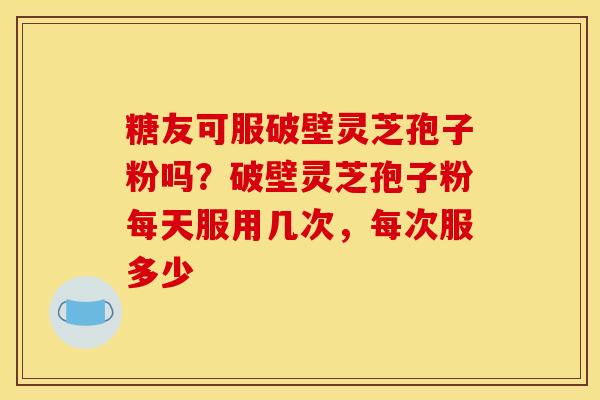 糖友可服破壁灵芝孢子粉吗?破壁灵芝孢子粉每天服用几次,每次服多少 糖友可服破壁灵芝孢子粉吗?破壁灵芝孢子粉每天服用几次,每次服多少