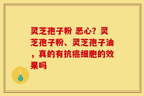 灵芝孢子粉 恶心?灵芝孢子粉、灵芝孢子油,真的有抗细胞的效果吗 灵芝孢子粉 恶心?灵芝孢子粉、灵芝孢子油,真的有抗细胞的效果吗