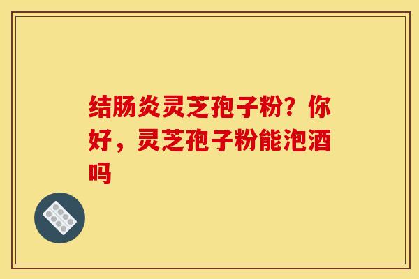 结灵芝孢子粉?你好,灵芝孢子粉能泡酒吗 结灵芝孢子粉?你好,灵芝孢子粉能泡酒吗