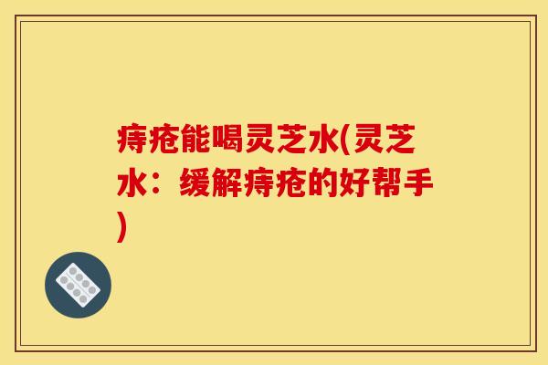 痔疮能喝灵芝水(灵芝水:缓解痔疮的好帮手) 痔疮能喝灵芝水(灵芝水:缓解痔疮的好帮手)