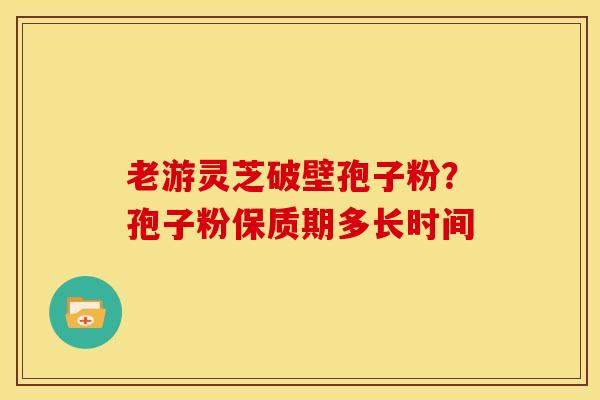 老游灵芝破壁孢子粉?孢子粉保质期多长时间 老游灵芝破壁孢子粉?孢子粉保质期多长时间