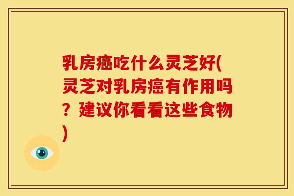 乳房吃什么灵芝好(灵芝对乳房有作用吗?建议你看看这些食物) 乳房吃什么灵芝好(灵芝对乳房有作用吗?建议你看看这些食物)