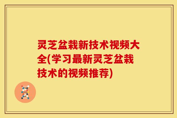 灵芝盆栽新技术视频大全(学习新灵芝盆栽技术的视频推荐) 灵芝盆栽新技术视频大全(学习新灵芝盆栽技术的视频推荐)