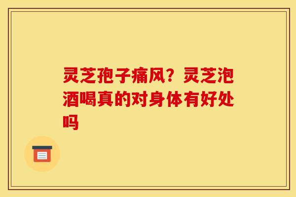灵芝孢子痛风?灵芝泡酒喝真的对身体有好处吗 灵芝孢子痛风?灵芝泡酒喝真的对身体有好处吗