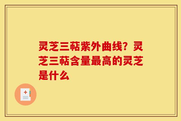 灵芝三萜紫外曲线?灵芝三萜含量高的灵芝是什么 灵芝三萜紫外曲线?灵芝三萜含量高的灵芝是什么
