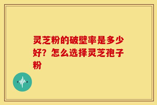 灵芝粉的破壁率是多少好?怎么选择灵芝孢子粉 灵芝粉的破壁率是多少好?怎么选择灵芝孢子粉