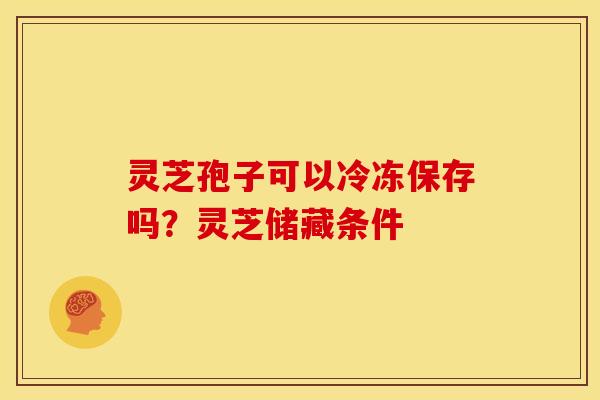 灵芝孢子可以冷冻保存吗?灵芝储藏条件 灵芝孢子可以冷冻保存吗?灵芝储藏条件