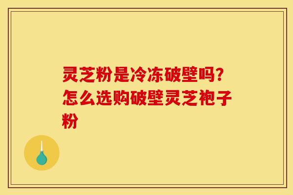 灵芝粉是冷冻破壁吗?怎么选购破壁灵芝袍子粉 灵芝粉是冷冻破壁吗?怎么选购破壁灵芝袍子粉