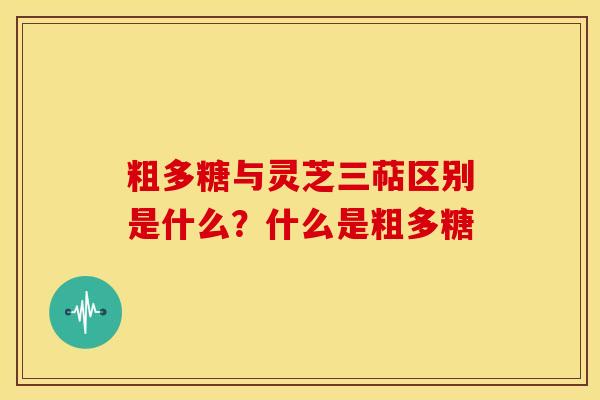 粗多糖与灵芝三萜区别是什么?什么是粗多糖 粗多糖与灵芝三萜区别是什么?什么是粗多糖
