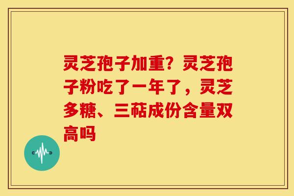 灵芝孢子加重？灵芝孢子粉吃了一年了，灵芝多糖、三萜成份含量双高吗