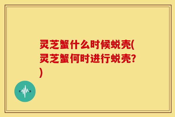 灵芝蟹什么时候蜕壳(灵芝蟹何时进行蜕壳?) 灵芝蟹什么时候蜕壳(灵芝蟹何时进行蜕壳?)