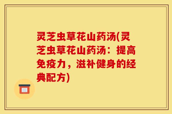 灵芝虫草花山药汤(灵芝虫草花山药汤:提高免疫力,滋补健身的经典配方) 灵芝虫草花山药汤(灵芝虫草花山药汤:提高免疫力,滋补健身的经典配方)