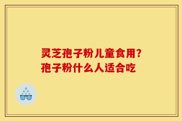 灵芝孢子粉儿童食用?孢子粉什么人适合吃 灵芝孢子粉儿童食用?孢子粉什么人适合吃