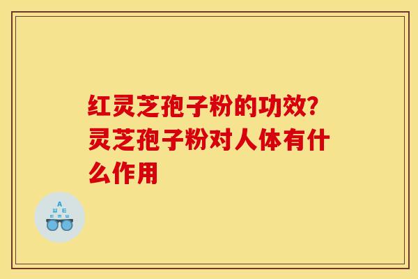 红灵芝孢子粉的功效?灵芝孢子粉对人体有什么作用 红灵芝孢子粉的功效?灵芝孢子粉对人体有什么作用