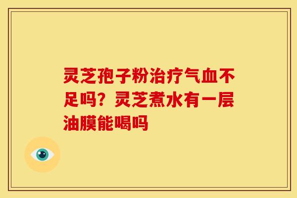 灵芝孢子粉气不足吗?灵芝煮水有一层油膜能喝吗 灵芝孢子粉气不足吗?灵芝煮水有一层油膜能喝吗
