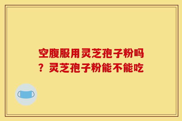 空腹服用灵芝孢子粉吗?灵芝孢子粉能不能吃 空腹服用灵芝孢子粉吗?灵芝孢子粉能不能吃