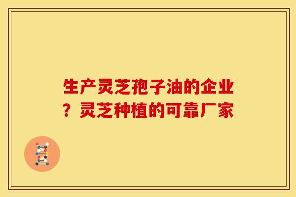生产灵芝孢子油的企业?灵芝种植的可靠厂家 生产灵芝孢子油的企业?灵芝种植的可靠厂家
