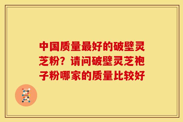 中国质量好的破壁灵芝粉?请问破壁灵芝袍子粉哪家的质量比较好 中国质量好的破壁灵芝粉?请问破壁灵芝袍子粉哪家的质量比较好