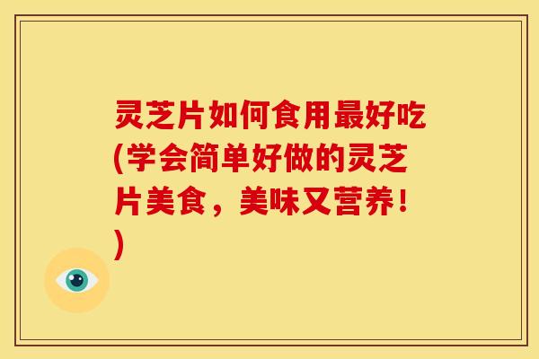 灵芝片如何食用好吃(学会简单好做的灵芝片美食,美味又营养!) 灵芝片如何食用好吃(学会简单好做的灵芝片美食,美味又营养!)