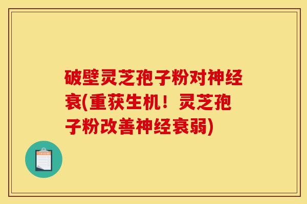 破壁灵芝孢子粉对衰(重获生机!灵芝孢子粉改善衰弱) 破壁灵芝孢子粉对衰(重获生机!灵芝孢子粉改善衰弱)