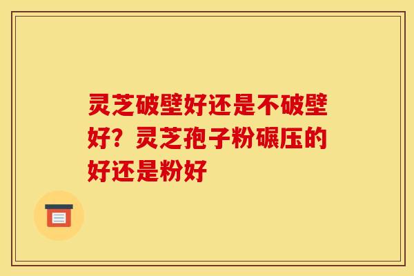 灵芝破壁好还是不破壁好?灵芝孢子粉碾压的好还是粉好 灵芝破壁好还是不破壁好?灵芝孢子粉碾压的好还是粉好