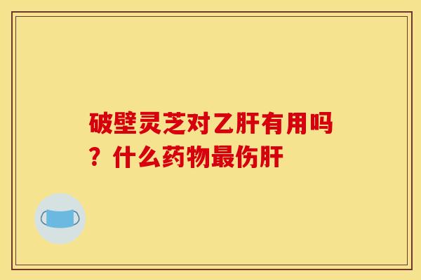 破壁灵芝对有用吗？什么伤