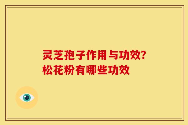灵芝孢子作用与功效?松花粉有哪些功效 灵芝孢子作用与功效?松花粉有哪些功效