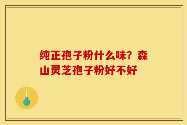 纯正孢子粉什么味?森山灵芝孢子粉好不好 纯正孢子粉什么味?森山灵芝孢子粉好不好