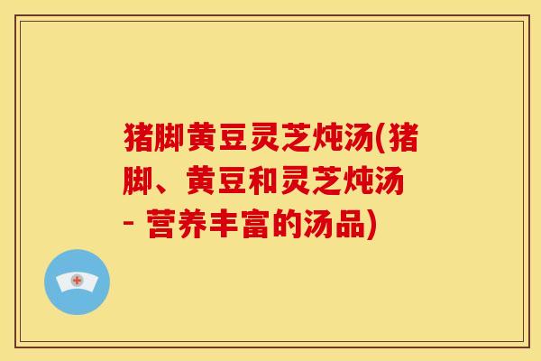 猪脚黄豆灵芝炖汤(猪脚、黄豆和灵芝炖汤 - 营养丰富的汤品) 猪脚黄豆灵芝炖汤(猪脚、黄豆和灵芝炖汤 - 营养丰富的汤品)