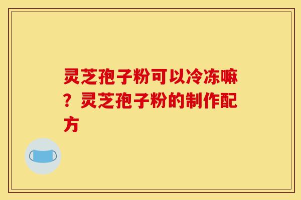 灵芝孢子粉可以冷冻嘛?灵芝孢子粉的制作配方 灵芝孢子粉可以冷冻嘛?灵芝孢子粉的制作配方