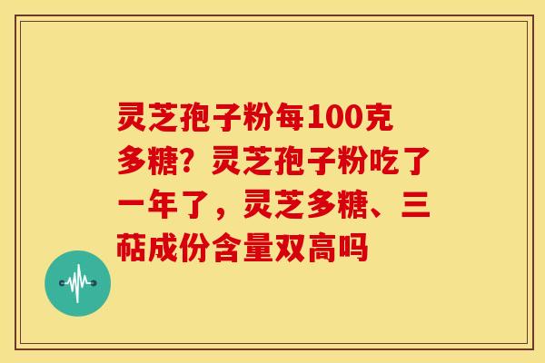 灵芝孢子粉每100克多糖?灵芝孢子粉吃了一年了,灵芝多糖、三萜成份含量双高吗 灵芝孢子粉每100克多糖?灵芝孢子粉吃了一年了,灵芝多糖、三萜成份含量双高吗