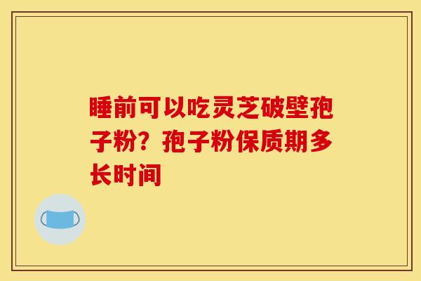 睡前可以吃灵芝破壁孢子粉？孢子粉保质期多长时间