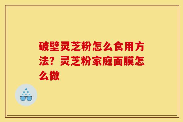 破壁灵芝粉怎么食用方法？灵芝粉家庭面膜怎么做