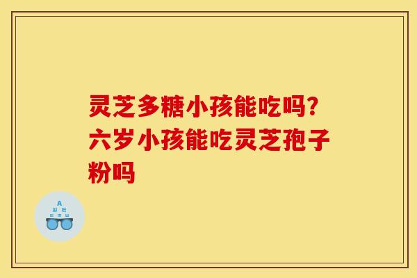 灵芝多糖小孩能吃吗?六岁小孩能吃灵芝孢子粉吗 灵芝多糖小孩能吃吗?六岁小孩能吃灵芝孢子粉吗